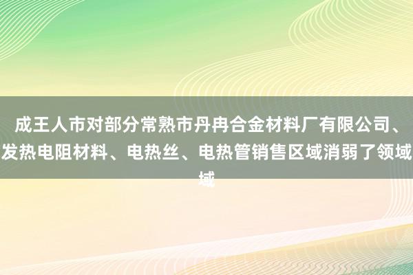 成王人市对部分常熟市丹冉合金材料厂有限公司、发热电阻材料、电热丝、电热管销售区域消弱了领域