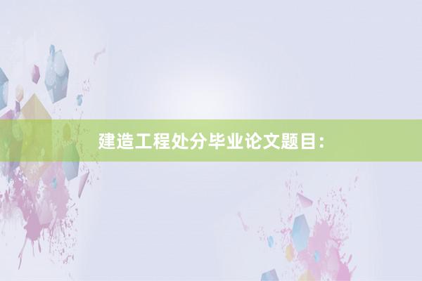 建造工程处分毕业论文题目：