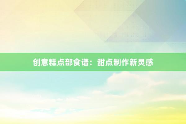 创意糕点部食谱:甜点制作新灵感