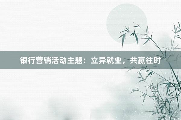 银行营销活动主题：立异就业，共赢往时
